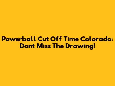 Powerball Cut Off Time Colorado: Don't Miss The Drawing!