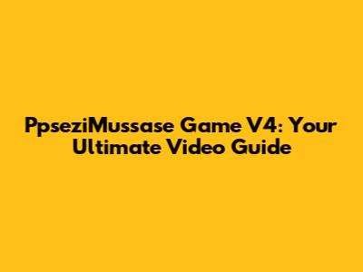 PpseziMussase Game V4: Your Ultimate Video Guide