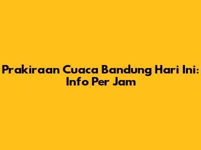 Prakiraan Cuaca Bandung Hari Ini: Info Per Jam