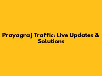 Prayagraj Traffic: Live Updates & Solutions