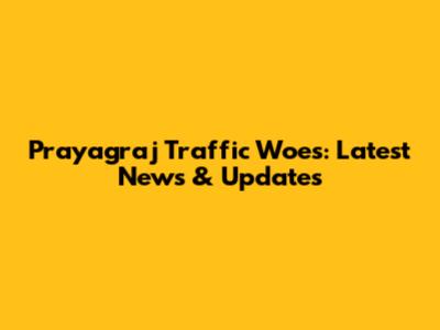 Prayagraj Traffic Woes: Latest News & Updates