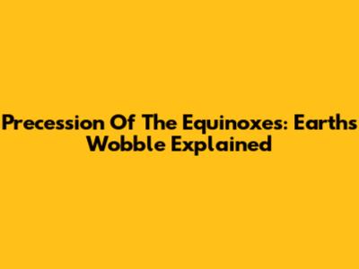 Precession Of The Equinoxes: Earth's Wobble Explained