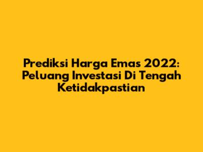 Prediksi Harga Emas 2022: Peluang Investasi Di Tengah Ketidakpastian