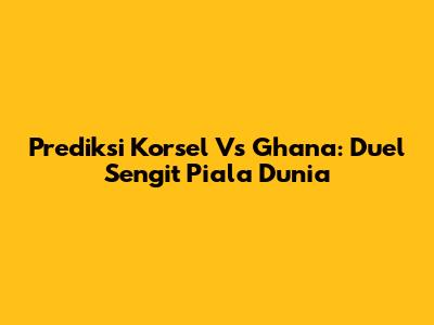 Prediksi Korsel Vs Ghana: Duel Sengit Piala Dunia