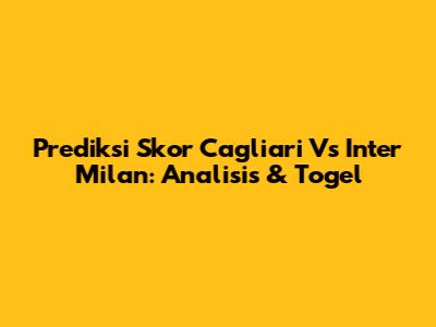 Prediksi Skor Cagliari Vs Inter Milan: Analisis & Togel