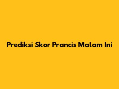 Prediksi Skor Prancis Malam Ini
