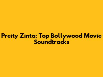 Preity Zinta: Top Bollywood Movie Soundtracks
