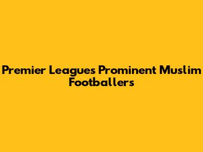 Premier League's Prominent Muslim Footballers
