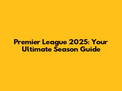 Premier League 2025: Your Ultimate Season Guide