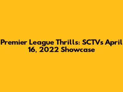 Premier League Thrills: SCTV's April 16, 2022 Showcase