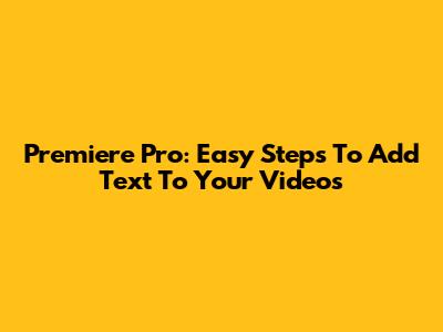 Premiere Pro: Easy Steps To Add Text To Your Videos