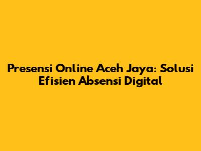 Presensi Online Aceh Jaya: Solusi Efisien Absensi Digital