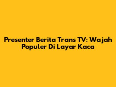 Presenter Berita Trans TV: Wajah Populer Di Layar Kaca