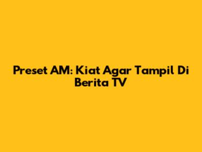 Preset AM: Kiat Agar Tampil Di Berita TV