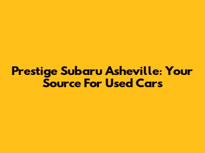 Prestige Subaru Asheville: Your Source For Used Cars