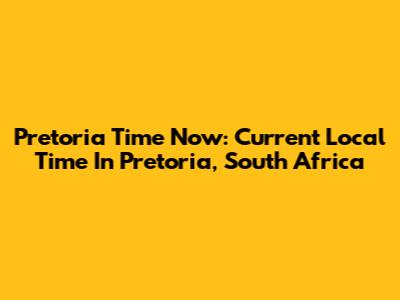 Pretoria Time Now: Current Local Time In Pretoria, South Africa
