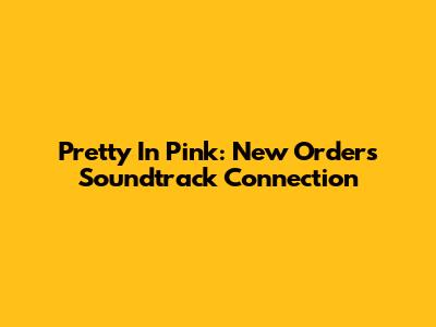 Pretty In Pink: New Order's Soundtrack Connection