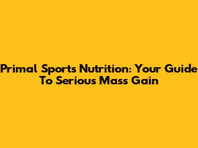 Primal Sports Nutrition: Your Guide To Serious Mass Gain
