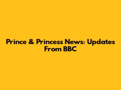 Prince & Princess News: Updates From BBC