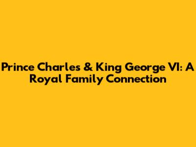 Prince Charles & King George VI: A Royal Family Connection
