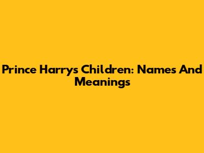 Prince Harry's Children: Names And Meanings