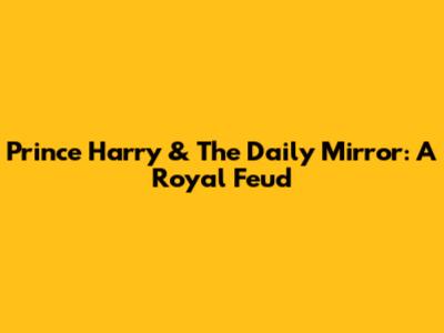 Prince Harry & The Daily Mirror: A Royal Feud