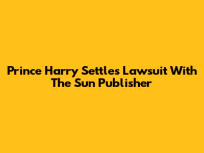 Prince Harry Settles Lawsuit With The Sun Publisher