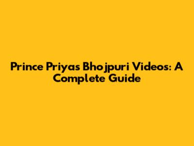 Prince Priya's Bhojpuri Videos: A Complete Guide