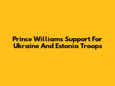Prince William's Support For Ukraine And Estonia Troops