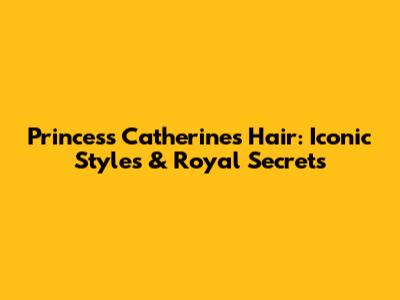 Princess Catherine's Hair: Iconic Styles & Royal Secrets