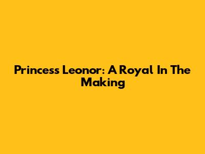 Princess Leonor: A Royal In The Making