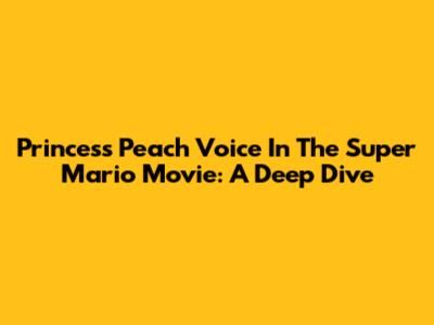 Princess Peach Voice In The Super Mario Movie: A Deep Dive