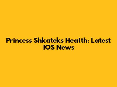 Princess Shkatek's Health: Latest IOS News
