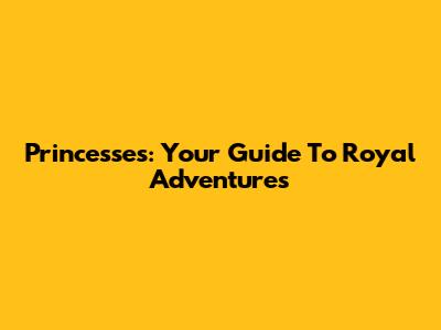 Princesses: Your Guide To Royal Adventures