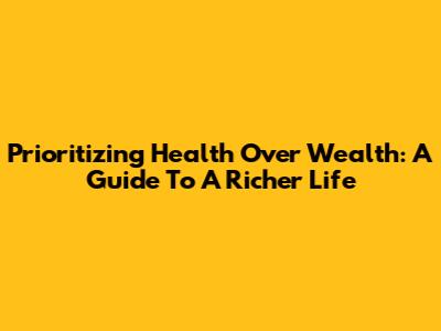 Prioritizing Health Over Wealth: A Guide To A Richer Life