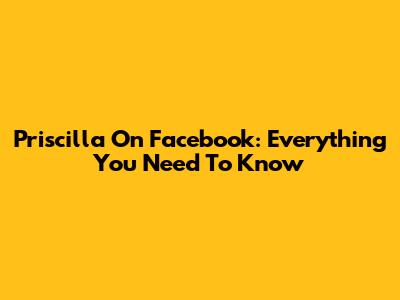 Priscilla On Facebook: Everything You Need To Know