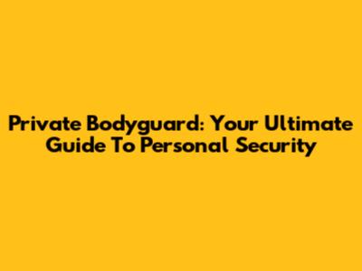 Private Bodyguard: Your Ultimate Guide To Personal Security
