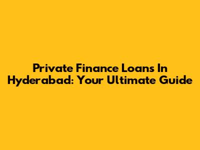 Private Finance Loans In Hyderabad: Your Ultimate Guide