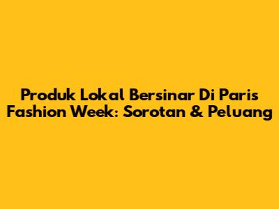 Produk Lokal Bersinar Di Paris Fashion Week: Sorotan & Peluang