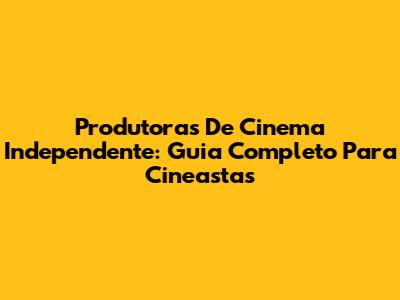 Produtoras De Cinema Independente: Guia Completo Para Cineastas