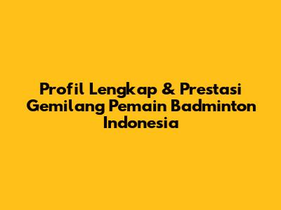 Profil Lengkap & Prestasi Gemilang Pemain Badminton Indonesia