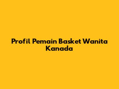 Profil Pemain Basket Wanita Kanada
