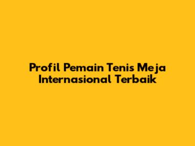 Profil Pemain Tenis Meja Internasional Terbaik