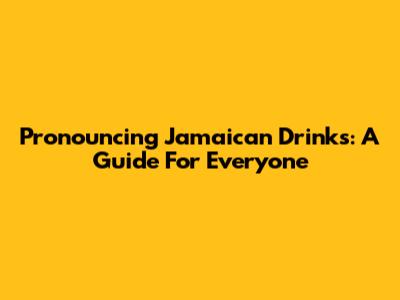 Pronouncing Jamaican Drinks: A Guide For Everyone