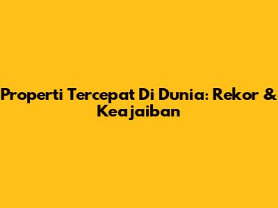 Properti Tercepat Di Dunia: Rekor & Keajaiban