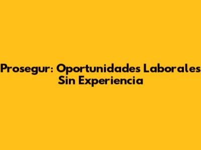Prosegur: Oportunidades Laborales Sin Experiencia