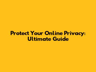 Protect Your Online Privacy: Ultimate Guide
