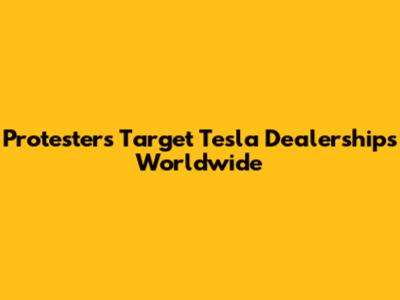 Protesters Target Tesla Dealerships Worldwide