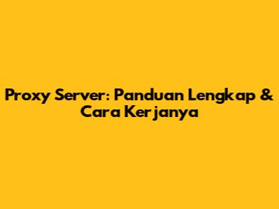 Proxy Server: Panduan Lengkap & Cara Kerjanya