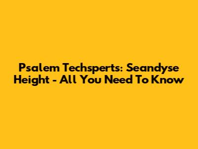 Psalem Techsperts: Seandyse Height - All You Need To Know